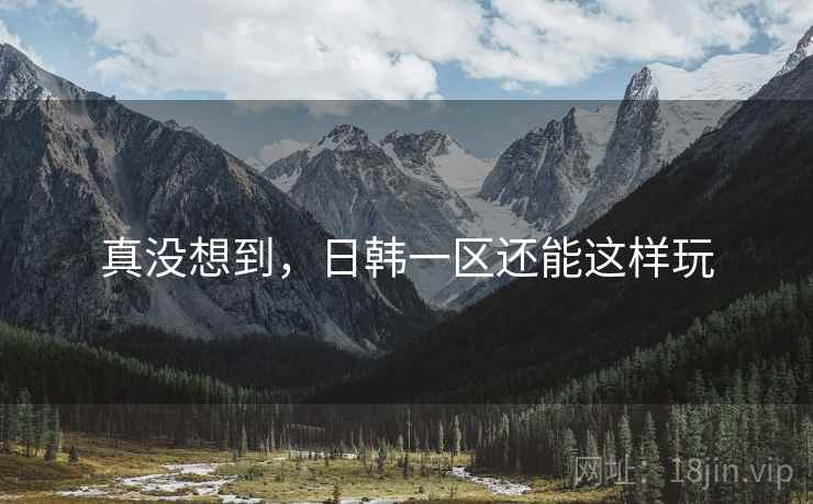 真没想到，日韩一区还能这样玩