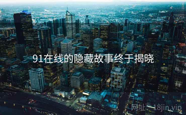 91在线的隐藏故事终于揭晓