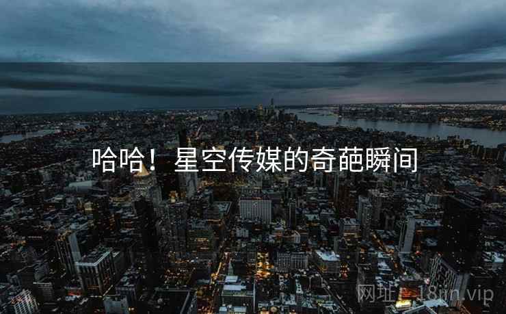 哈哈！星空传媒的奇葩瞬间