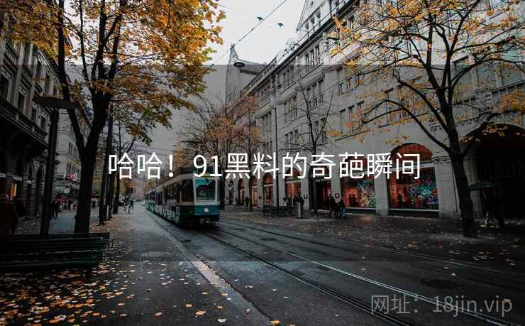 哈哈！91黑料的奇葩瞬间