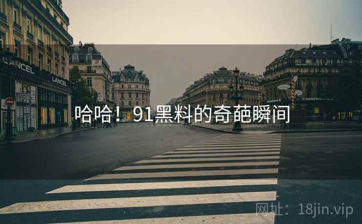 哈哈！91黑料的奇葩瞬间