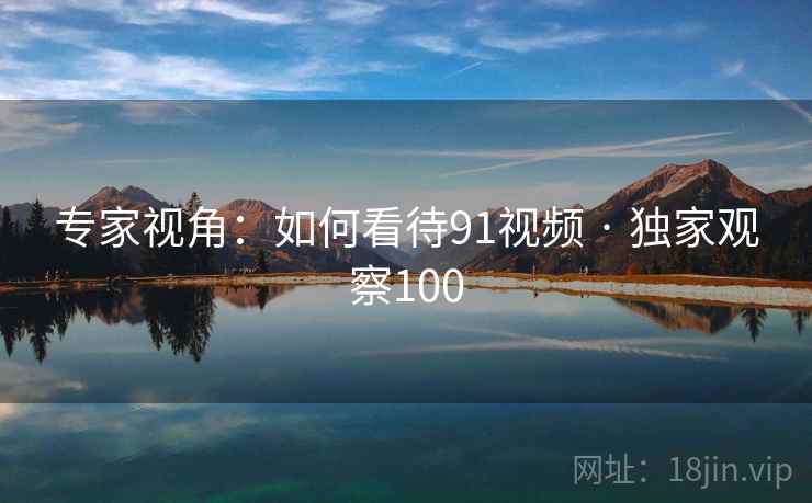 专家视角：如何看待91视频 · 独家观察100