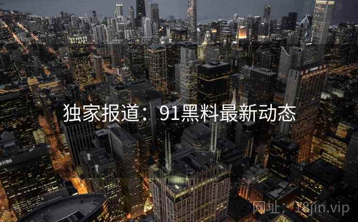 独家报道：91黑料最新动态  第2张