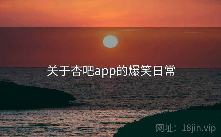 关于杏吧app的爆笑日常