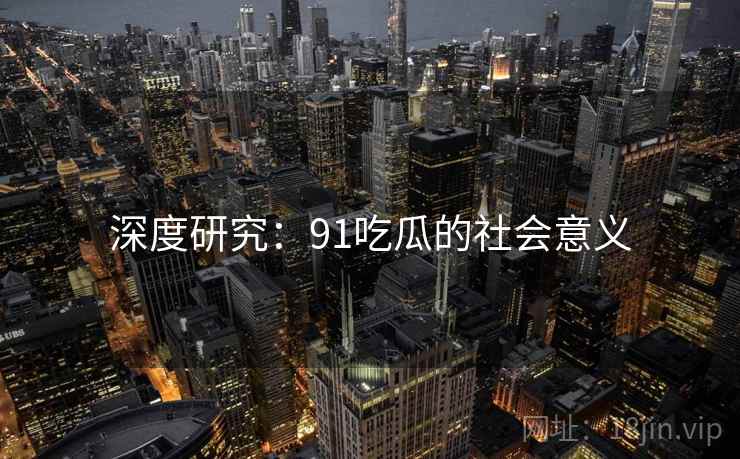 深度研究：91吃瓜的社会意义