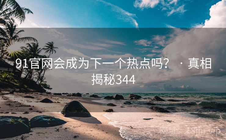 91官网会成为下一个热点吗？ · 真相揭秘344