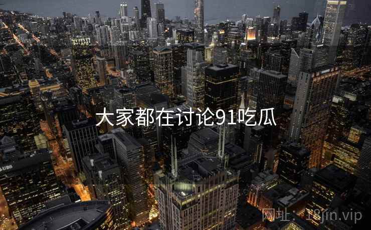 大家都在讨论91吃瓜