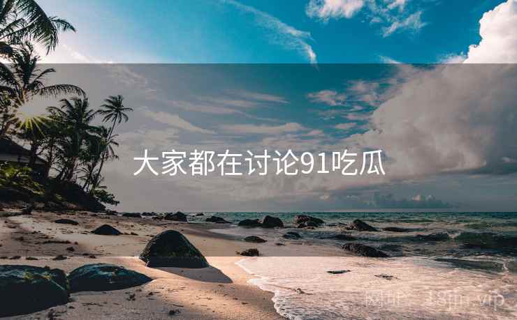 大家都在讨论91吃瓜