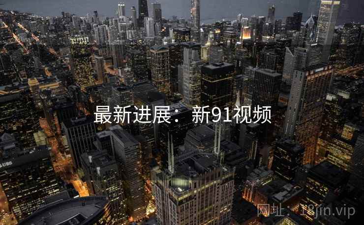 最新进展：新91视频