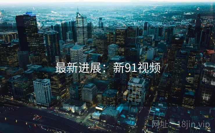 最新进展：新91视频
