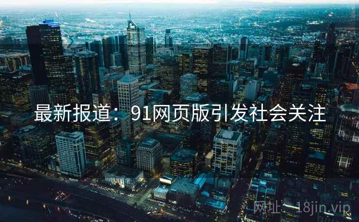 最新报道：91网页版引发社会关注