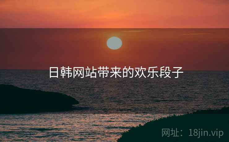 日韩网站带来的欢乐段子