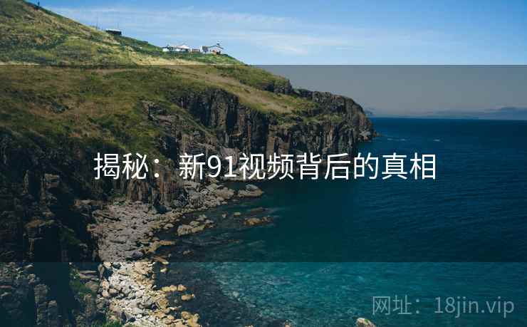 揭秘：新91视频背后的真相