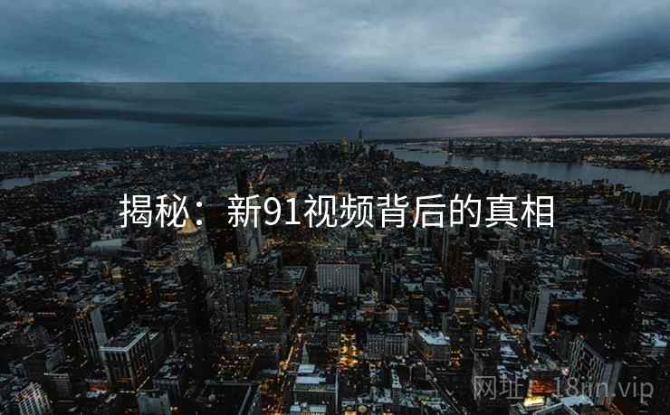 揭秘：新91视频背后的真相