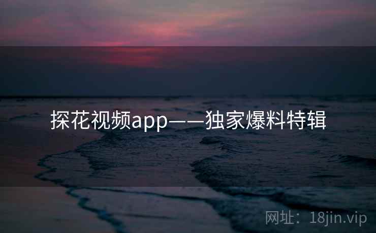 探花视频app——独家爆料特辑