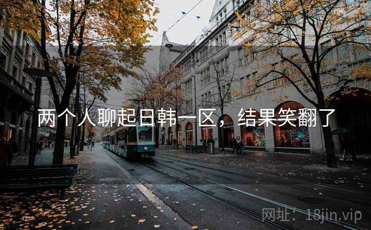 两个人聊起日韩一区，结果笑翻了