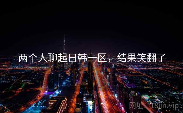 两个人聊起日韩一区，结果笑翻了