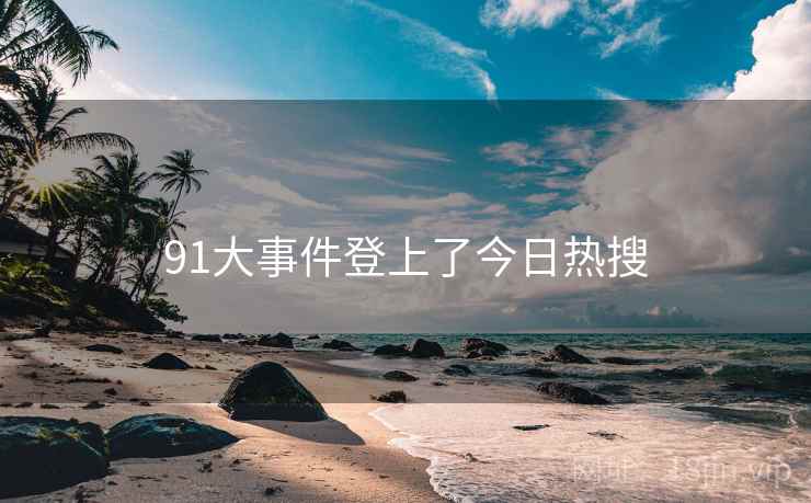 91大事件登上了今日热搜