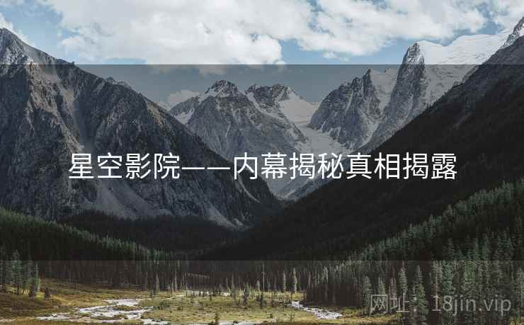 星空影院——内幕揭秘真相揭露