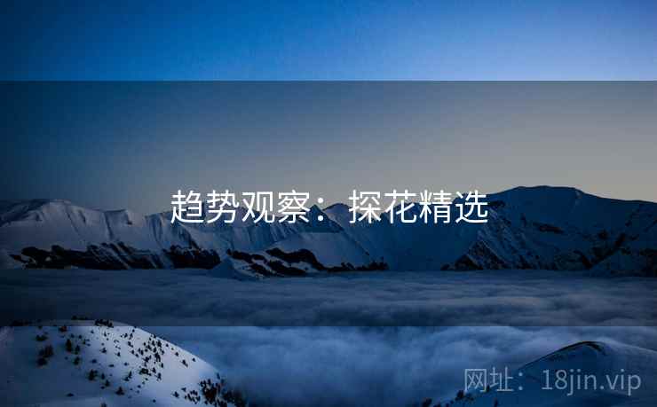 趋势观察：探花精选