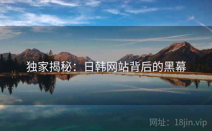 独家揭秘：日韩网站背后的黑幕