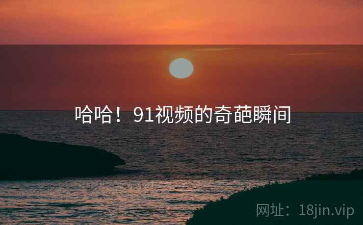 哈哈！91视频的奇葩瞬间