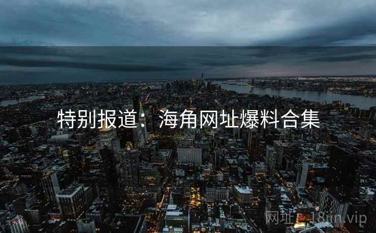 特别报道：海角网址爆料合集