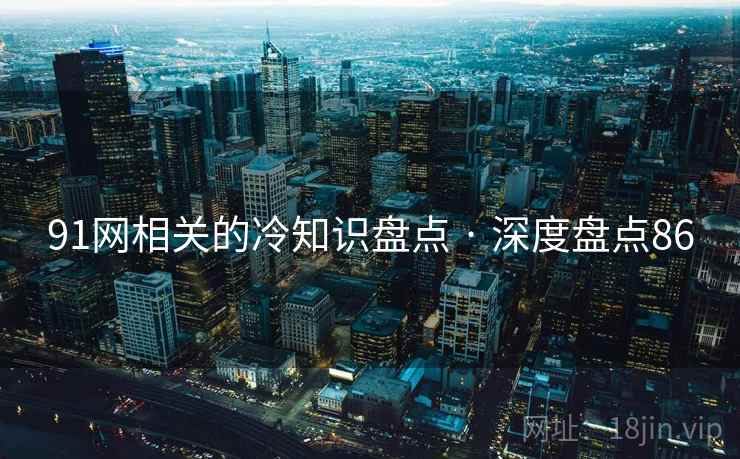 91网相关的冷知识盘点 · 深度盘点86  第2张