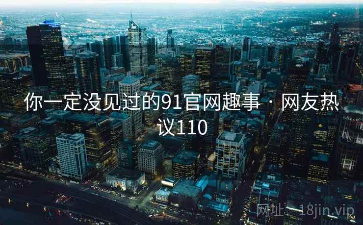 你一定没见过的91官网趣事 · 网友热议110