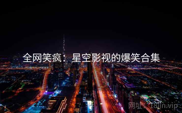 全网笑疯：星空影视的爆笑合集