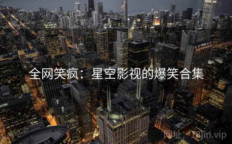 全网笑疯：星空影视的爆笑合集