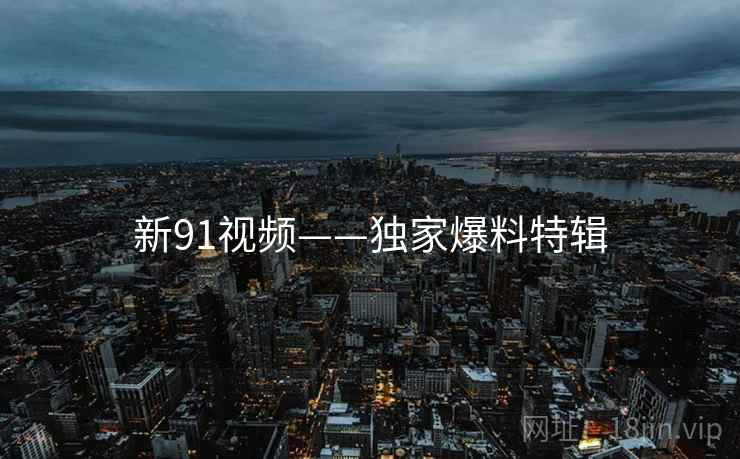 新91视频——独家爆料特辑