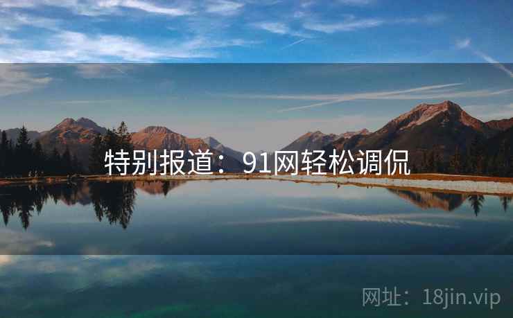 特别报道：91网轻松调侃