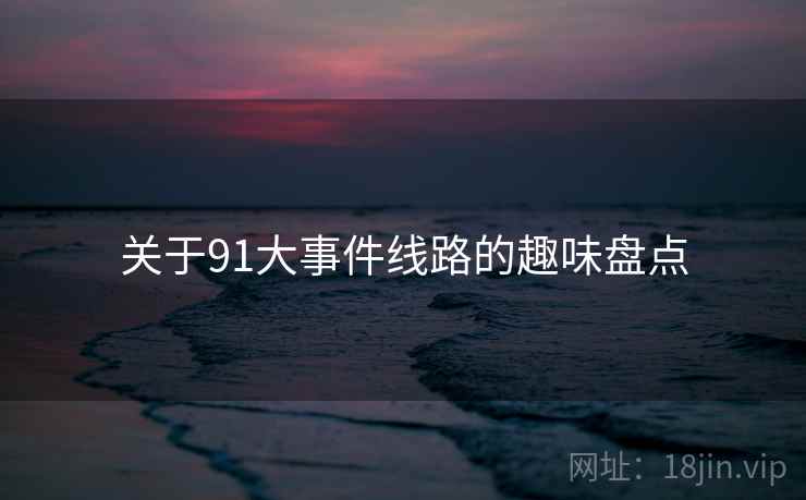 关于91大事件线路的趣味盘点