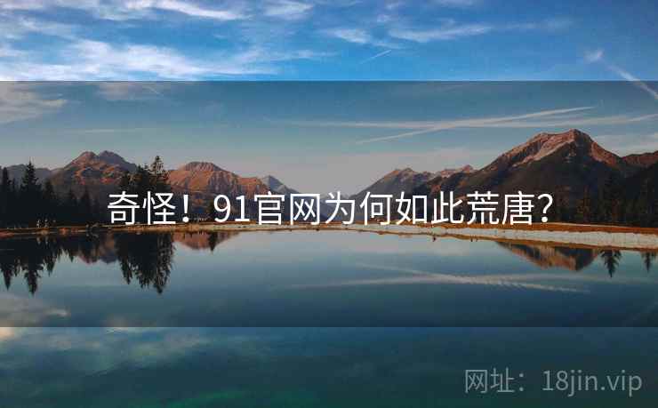 奇怪！91官网为何如此荒唐？