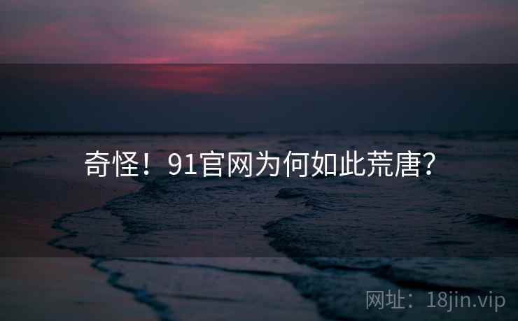 奇怪！91官网为何如此荒唐？