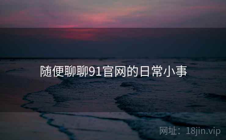 随便聊聊91官网的日常小事