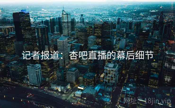记者报道：杏吧直播的幕后细节