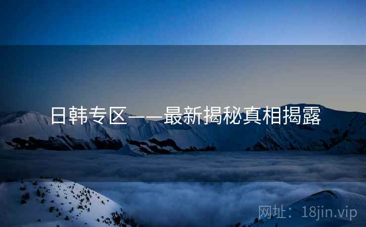 日韩专区——最新揭秘真相揭露