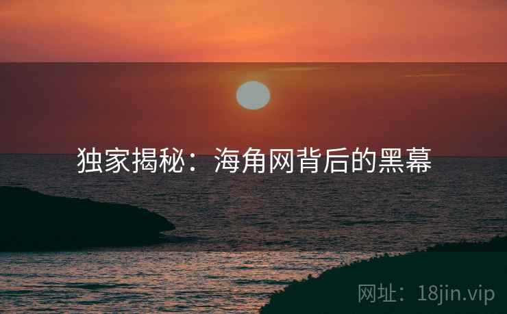 独家揭秘：海角网背后的黑幕