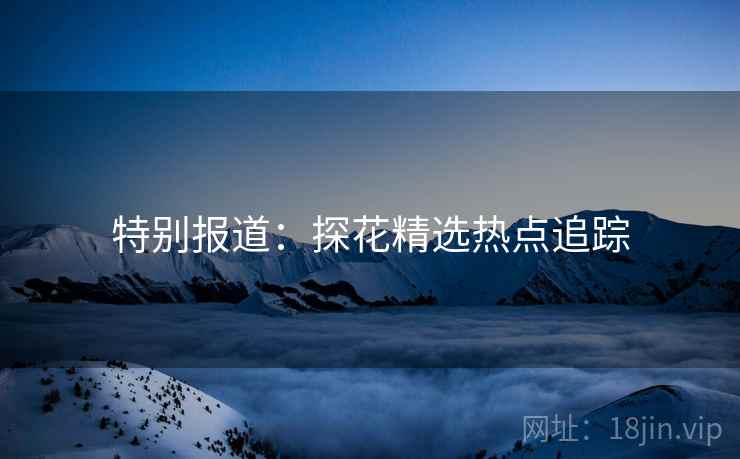 特别报道：探花精选热点追踪