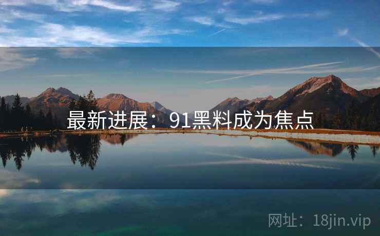 最新进展：91黑料成为焦点