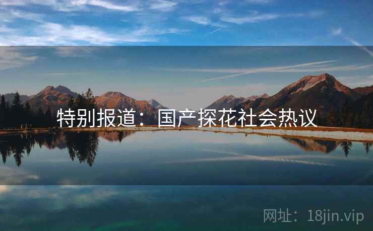 特别报道：国产探花社会热议