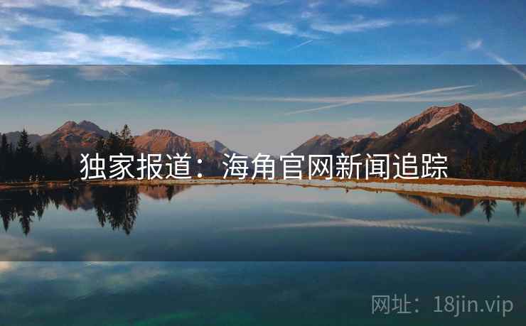 独家报道：海角官网新闻追踪