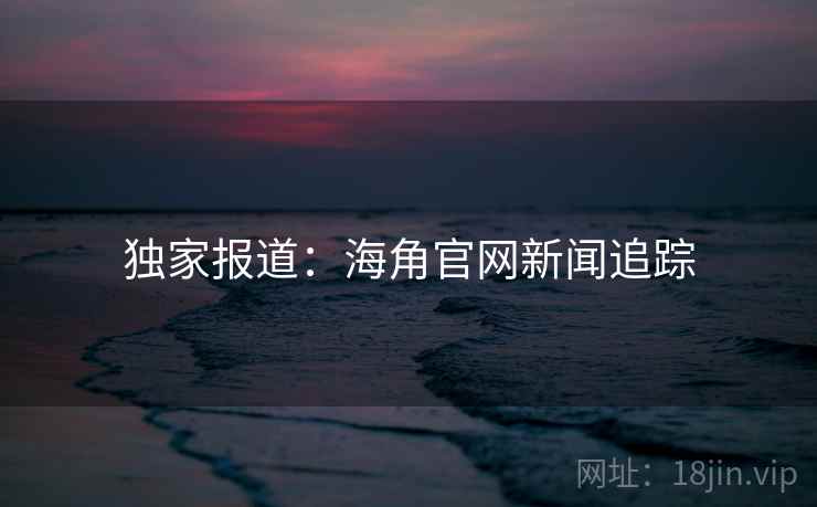 独家报道：海角官网新闻追踪