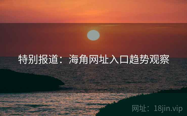 特别报道：海角网址入口趋势观察