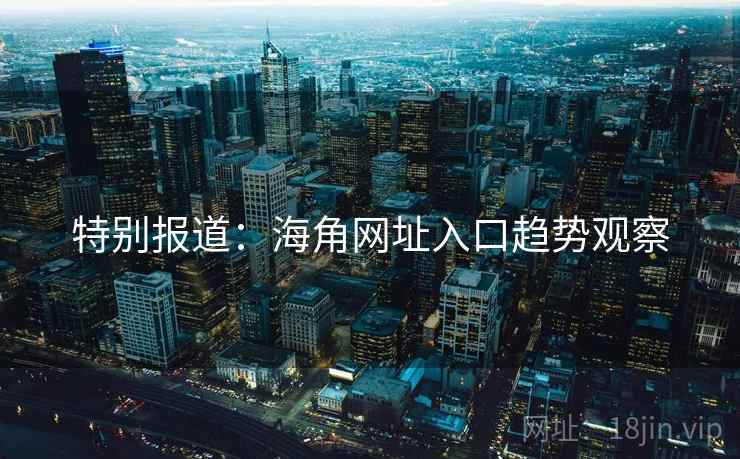 特别报道：海角网址入口趋势观察