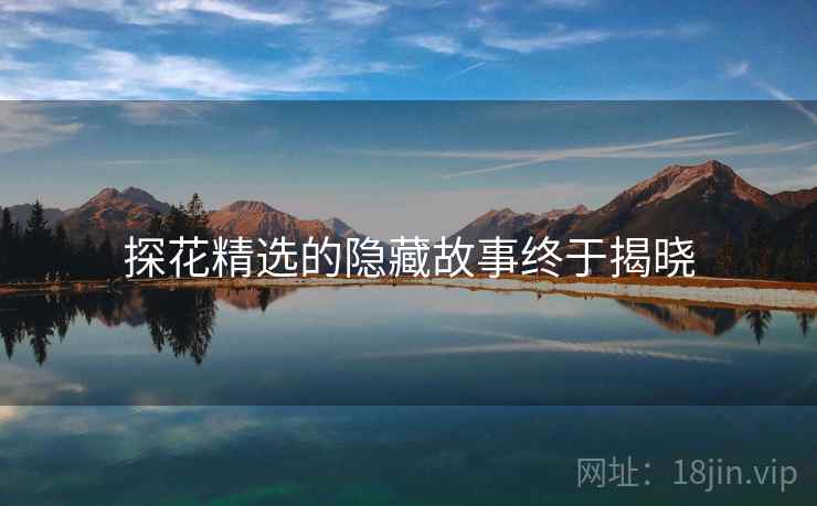 探花精选的隐藏故事终于揭晓
