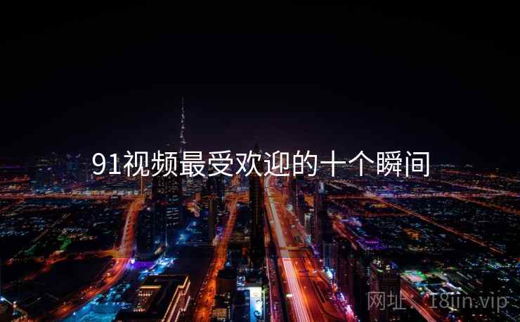 91视频最受欢迎的十个瞬间